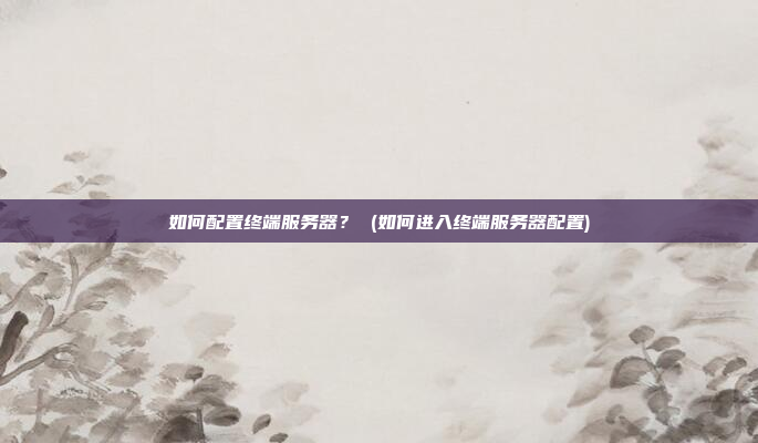 如何配置终端服务器? (如何进入终端服务器配置)