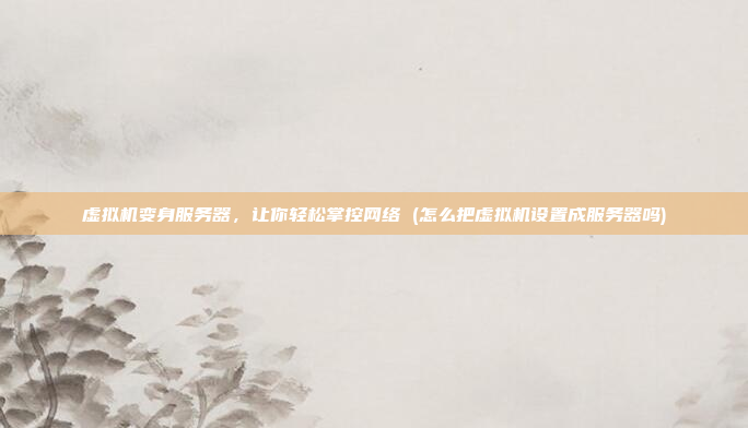 虚拟机变身服务器,让你轻松掌控网络 (怎么把虚拟机设置成服务器吗)