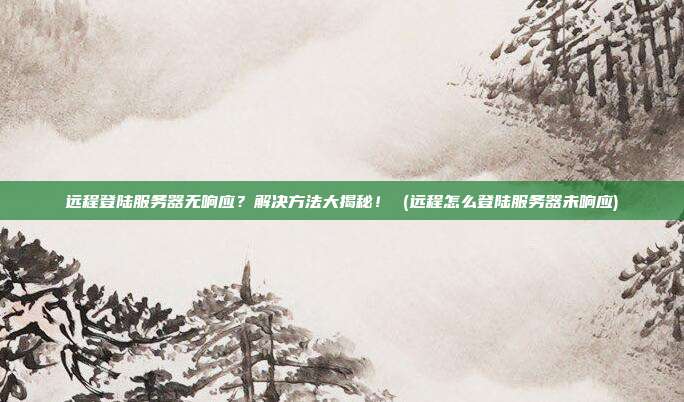 远程登陆服务器无响应?解决方法大揭秘! (远程怎么登陆服务器未响应)