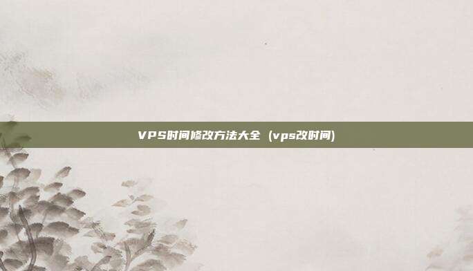 VPS时间修改方法大全 (vps改时间)