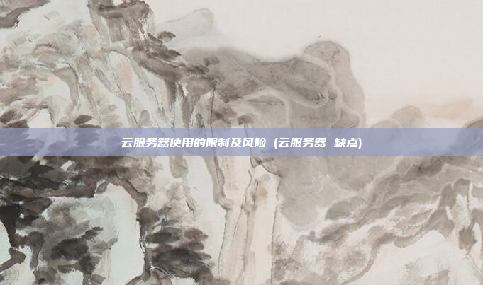 云服务器使用的限制及风险 (云服务器 缺点)
