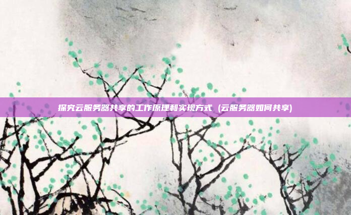探究云服务器共享的工作原理和实现方式 (云服务器如何共享)