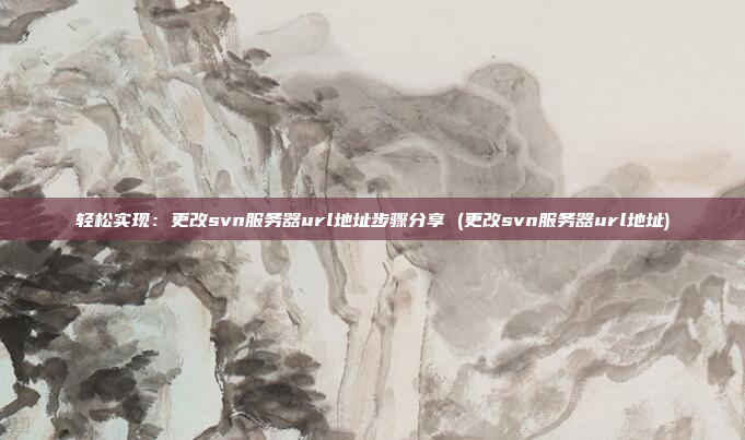 轻松实现:更改svn服务器url地址步骤分享 (更改svn服务器url地址)