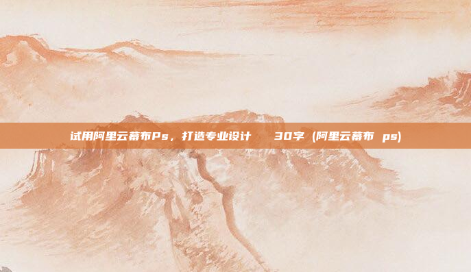 试用阿里云幕布Ps,打造专业设计 30字 (阿里云幕布 ps)