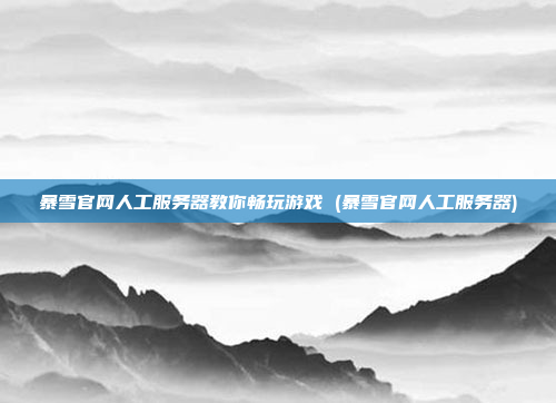 暴雪官网人工服务器教你畅玩游戏 (暴雪官网人工服务器)