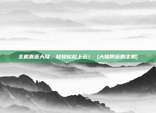 主机靠近大陆,轻轻松松上云! (大陆附近的主机)