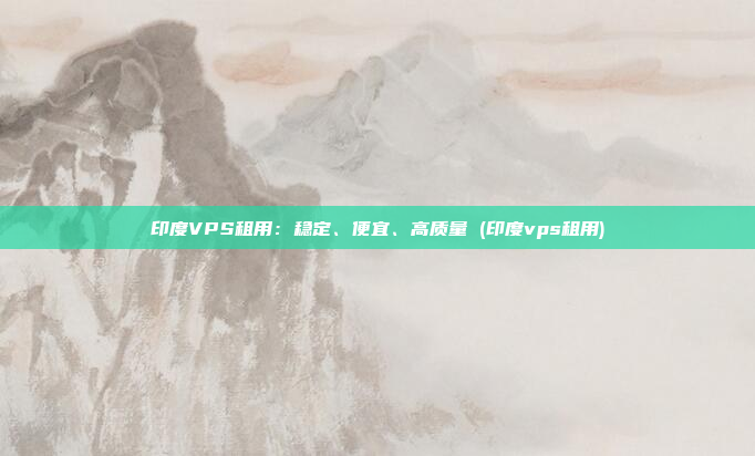 印度VPS租用:稳定、便宜、高质量 (印度vps租用)
