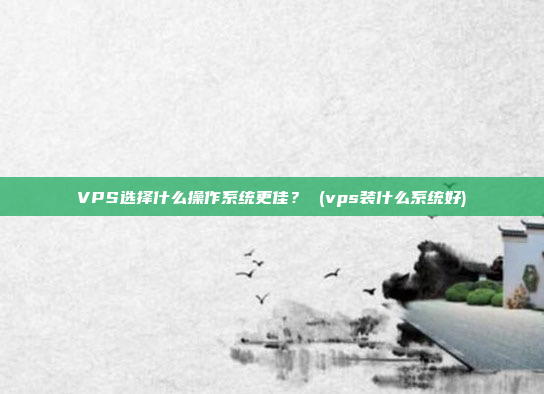 VPS选择什么操作系统更佳? (vps装什么系统好)