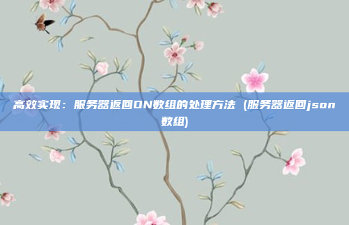 高效实现:服务器返回ON数组的处理方法 (服务器返回json数组)
