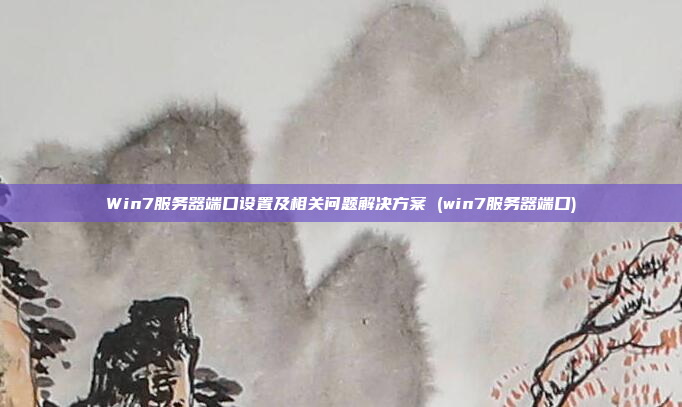 Win7服务器端口设置及相关问题解决方案 (win7服务器端口)
