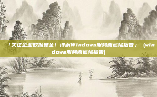 「关注企业数据安全!详解Windows服务器巡检报告」 (windows服务器巡检报告)