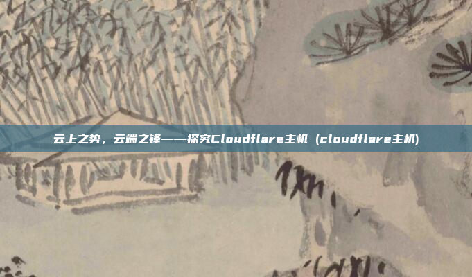 云上之势,云端之锋——探究Cloudflare主机 (cloudflare主机)