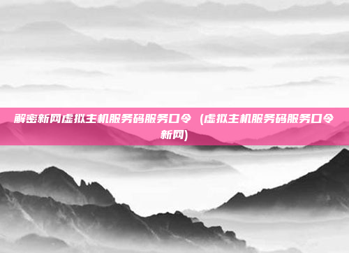解密新网虚拟主机服务码服务口令 (虚拟主机服务码服务口令新网)