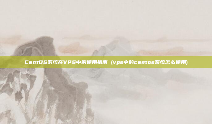 CentOS系统在VPS中的使用指南 (vps中的centos系统怎么使用)