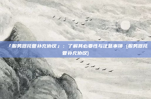 「服务器托管补充协议」:了解其必要性与注意事项 (服务器托管补充协议)