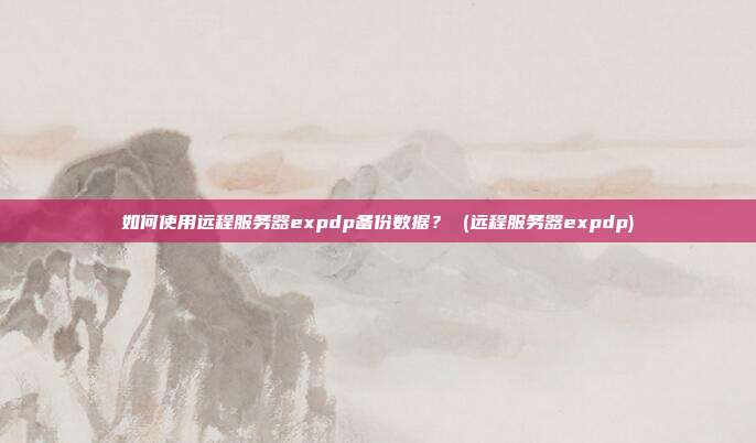如何使用远程服务器expdp备份数据? (远程服务器expdp)
