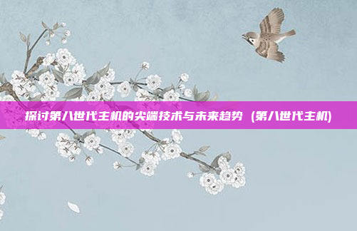 探讨第八世代主机的尖端技术与未来趋势 (第八世代主机)