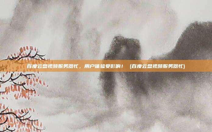 百度云盘视频服务器忙,用户体验受影响! (百度云盘视频服务器忙)