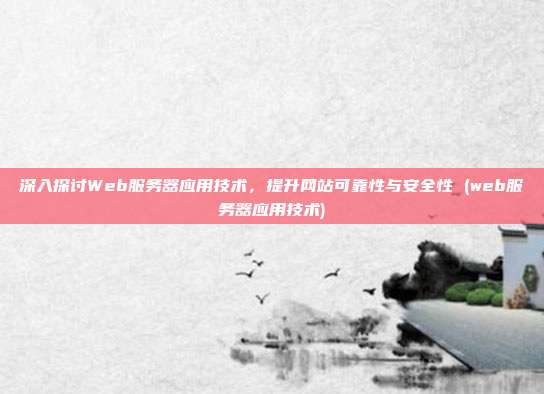 深入探讨Web服务器应用技术,提升网站可靠性与安全性 (web服务器应用技术)