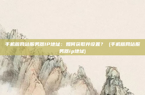 手机版网站服务器IP地址:如何获取并设置? (手机版网站服务器ip地址)