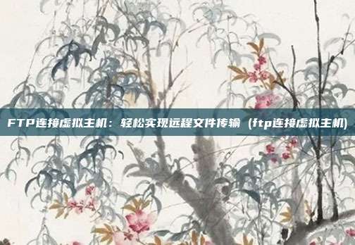 FTP连接虚拟主机：轻松实现远程文件传输 (ftp连接虚拟主机)