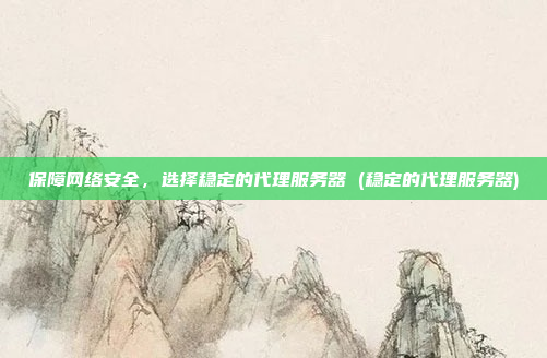 保障网络安全,选择稳定的代理服务器 (稳定的代理服务器)