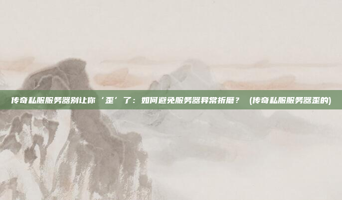 传奇私服服务器别让你‘歪’了:如何避免服务器异常折磨? (传奇私服服务器歪的)