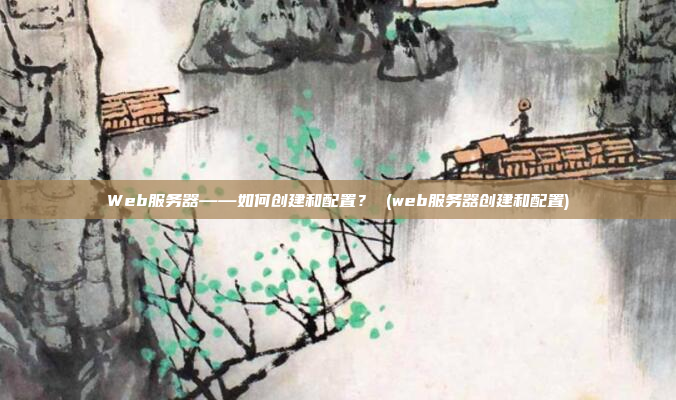 Web服务器——如何创建和配置? (web服务器创建和配置)