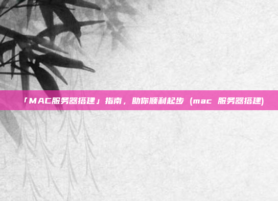 「MAC服务器搭建」指南,助你顺利起步 (mac 服务器搭建)