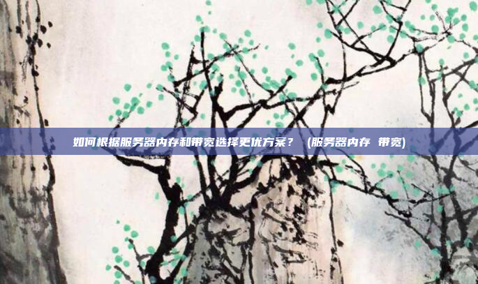 如何根据服务器内存和带宽选择更优方案? (服务器内存 带宽)