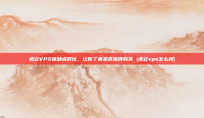 虎云VPS优缺点对比,让你了解是否值得购买 (虎云vps怎么样)