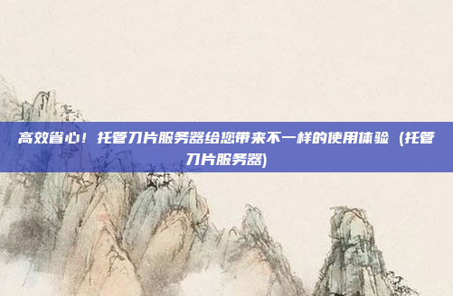 高效省心！托管刀片服务器给您带来不一样的使用体验 (托管刀片服务器)