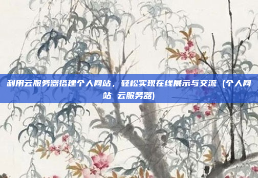 利用云服务器搭建个人网站,轻松实现在线展示与交流 (个人网站 云服务器)