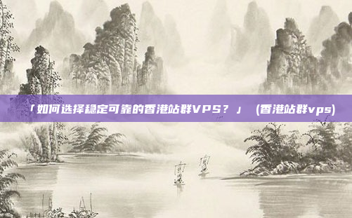 「如何选择稳定可靠的香港站群VPS?」 (香港站群vps)