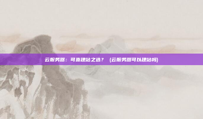 云服务器：可靠建站之选？ (云服务器可以建站吗)