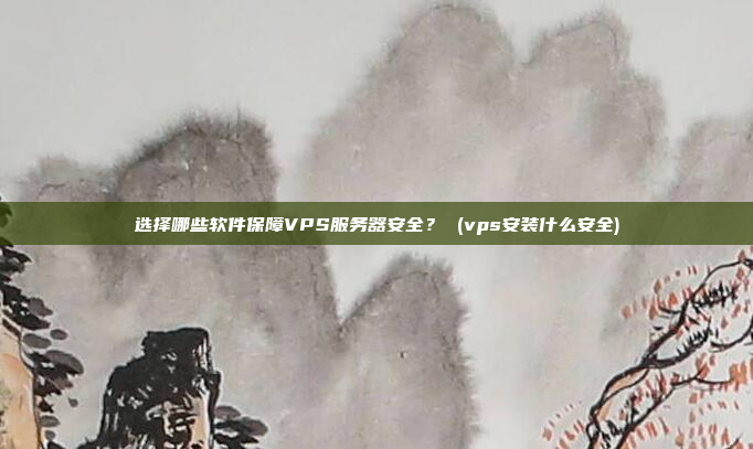 选择哪些软件保障VPS服务器安全？ (vps安装什么安全)