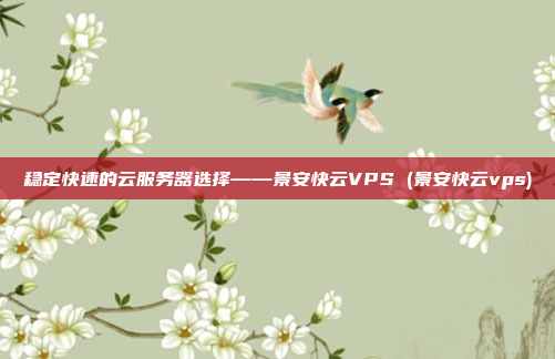 稳定快速的云服务器选择——景安快云VPS (景安快云vps)