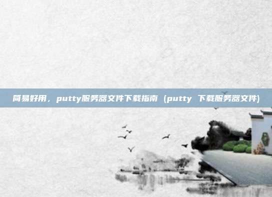 简易好用,putty服务器文件下载指南 (putty 下载服务器文件)