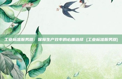 工业标准服务器:保障生产效率的必备选择 (工业标准服务器)