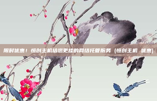 限时优惠!恒创主机给您更佳的网络托管服务 (恒创主机 优惠)