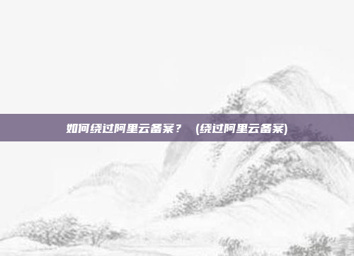 如何绕过阿里云备案? (绕过阿里云备案)