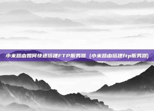 小米路由如何快速搭建FTP服务器 (小米路由搭建ftp服务器)