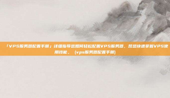 「VPS服务器配置手册」详细指导您如何轻松配置VPS服务器,帮您快速掌握VPS使用技能。 (vps服务器配置手册)