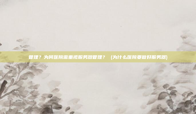 管理?为何医院需重视服务器管理? (为什么医院要做好服务器)