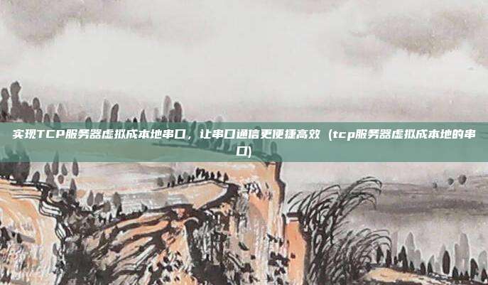 实现TCP服务器虚拟成本地串口，让串口通信更便捷高效 (tcp服务器虚拟成本地的串口)