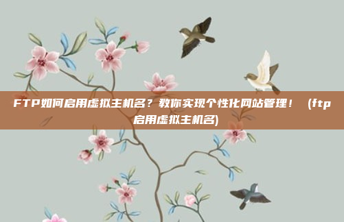 FTP如何启用虚拟主机名?教你实现个性化网站管理! (ftp 启用虚拟主机名)