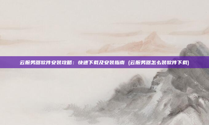 云服务器软件安装攻略:快速下载及安装指南 (云服务器怎么装软件下载)