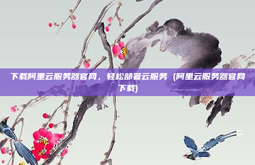 下载阿里云服务器官网,轻松部署云服务 (阿里云服务器官网下载)