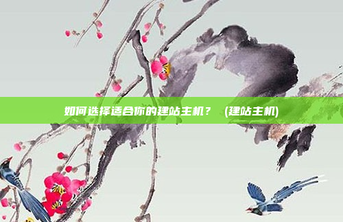 如何选择适合你的建站主机? (建站主机)