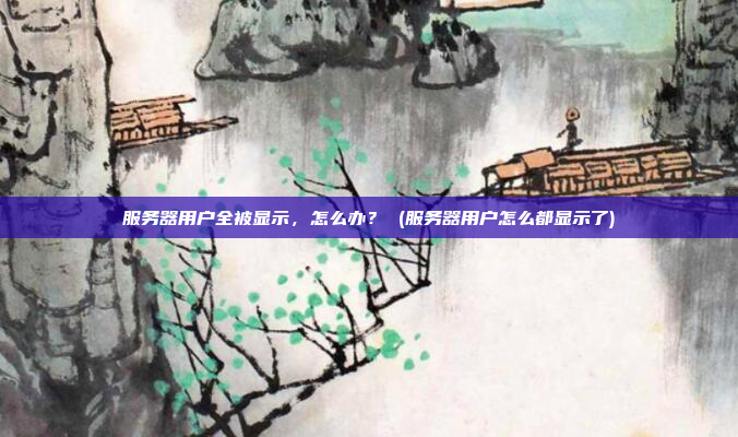 服务器用户全被显示,怎么办? (服务器用户怎么都显示了)